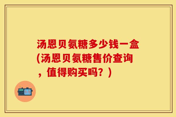 汤恩贝氨糖多少钱一盒(汤恩贝氨糖售价查询,值得购买吗?)