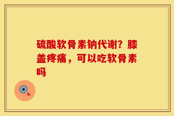 硫酸软骨素钠代谢？膝盖疼痛，可以吃软骨素吗