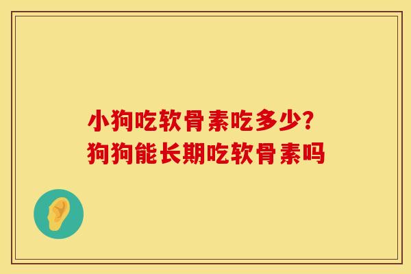 小狗吃软骨素吃多少？狗狗能长期吃软骨素吗