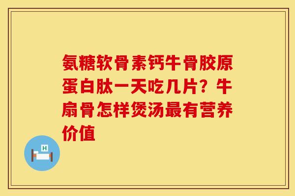 氨糖软骨素钙牛骨胶原蛋白肽一天吃几片？牛扇骨怎样煲汤最有营养价值