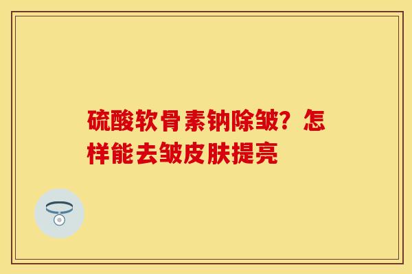 硫酸软骨素钠除皱？怎样能去皱皮肤提亮