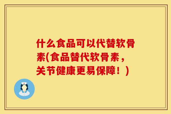 什么食品可以代替软骨素(食品替代软骨素，关节健康更易保障！)