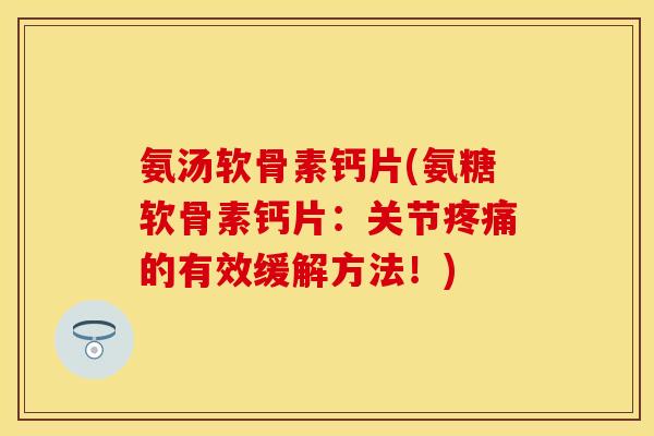 氨汤软骨素钙片(氨糖软骨素钙片：关节疼痛的有效缓解方法！)