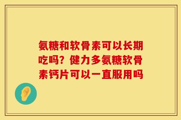 氨糖和软骨素可以长期吃吗？健力多氨糖软骨素钙片可以一直服用吗