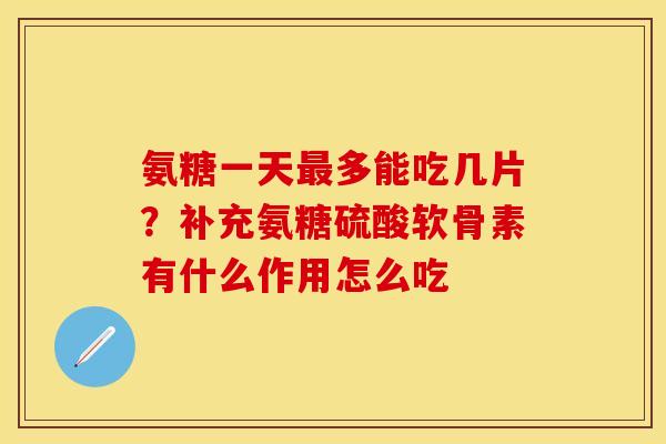 氨糖一天最多能吃几片？补充氨糖硫酸软骨素有什么作用怎么吃
