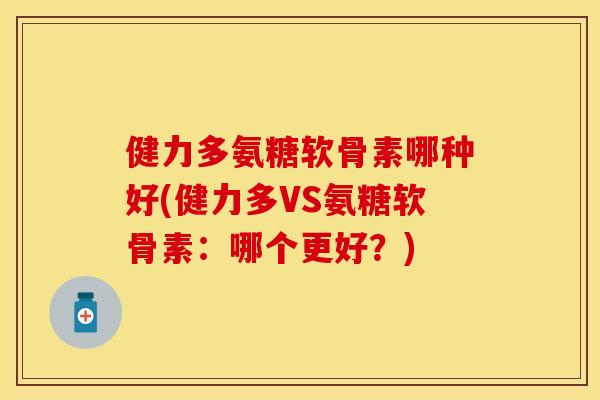 健力多氨糖软骨素哪种好(健力多VS氨糖软骨素：哪个更好？)