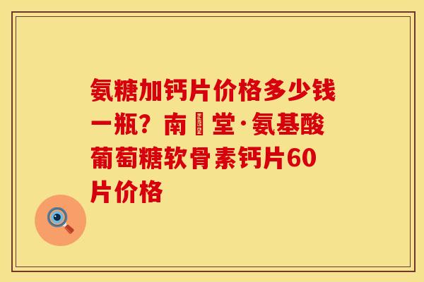 氨糖加钙片价格多少钱一瓶？南雲堂·氨基酸葡萄糖软骨素钙片60片价格