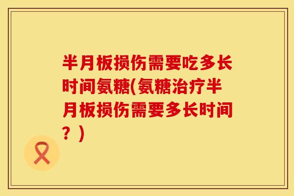 半月板损伤需要吃多长时间氨糖(氨糖治疗半月板损伤需要多长时间？)