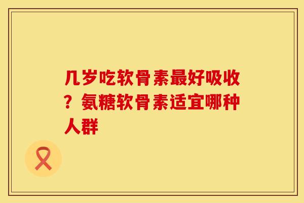 几岁吃软骨素最好吸收？氨糖软骨素适宜哪种人群