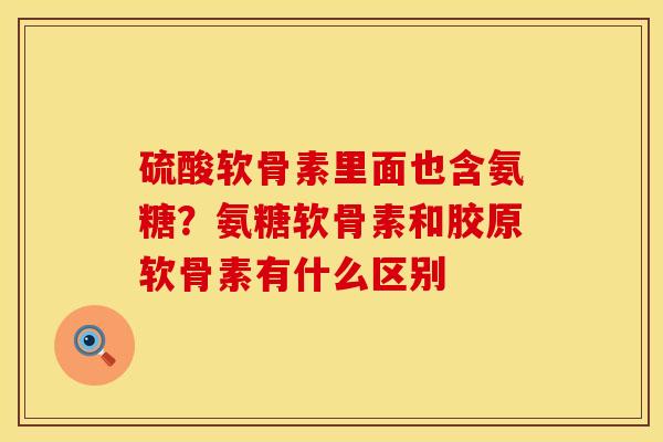 硫酸软骨素里面也含氨糖？氨糖软骨素和胶原软骨素有什么区别