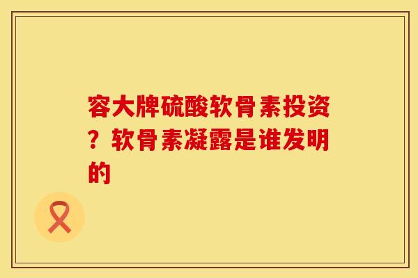 容大牌硫酸软骨素投资？软骨素凝露是谁发明的