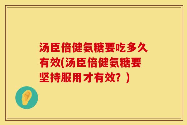 汤臣倍健氨糖要吃多久有效(汤臣倍健氨糖要坚持服用才有效？)