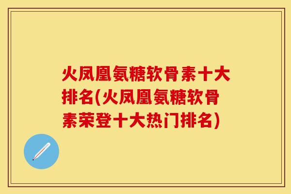 火凤凰氨糖软骨素十大排名(火凤凰氨糖软骨素荣登十大热门排名)