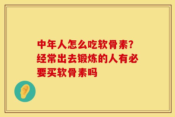 中年人怎么吃软骨素？经常出去锻炼的人有必要买软骨素吗