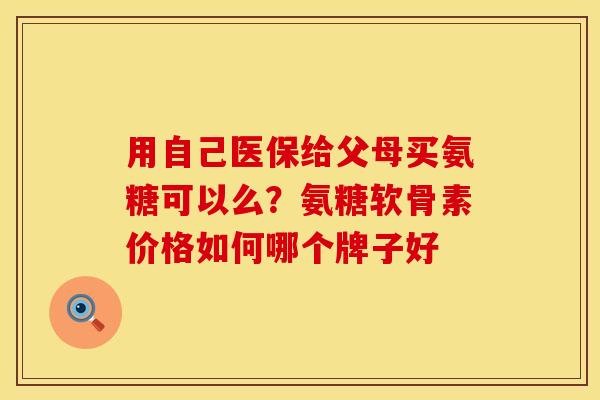 用自己医保给父母买氨糖可以么？氨糖软骨素价格如何哪个牌子好