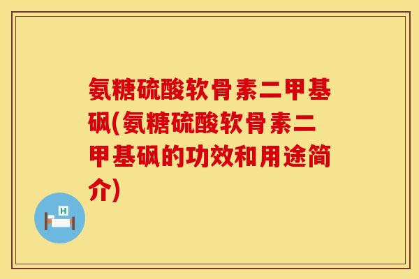 氨糖硫酸软骨素二甲基砜(氨糖硫酸软骨素二甲基砜的功效和用途简介)