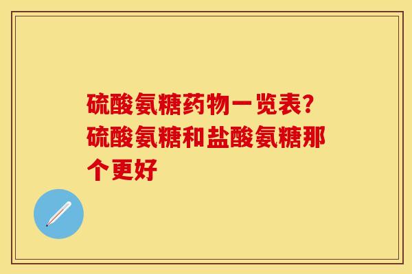 硫酸氨糖药物一览表？硫酸氨糖和盐酸氨糖那个更好