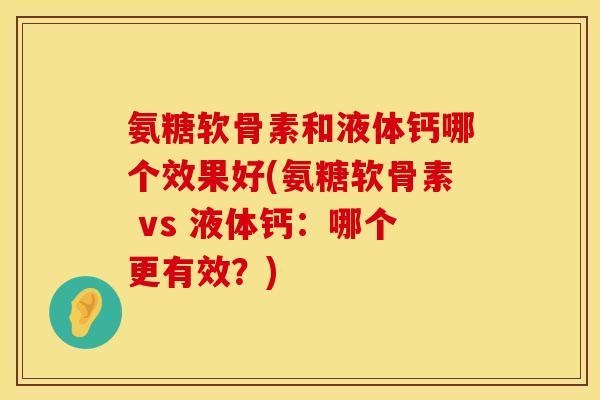 氨糖软骨素和液体钙哪个效果好(氨糖软骨素 vs 液体钙：哪个更有效？)