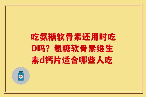 吃氨糖软骨素还用时吃D吗？氨糖软骨素维生素d钙片适合哪些人吃