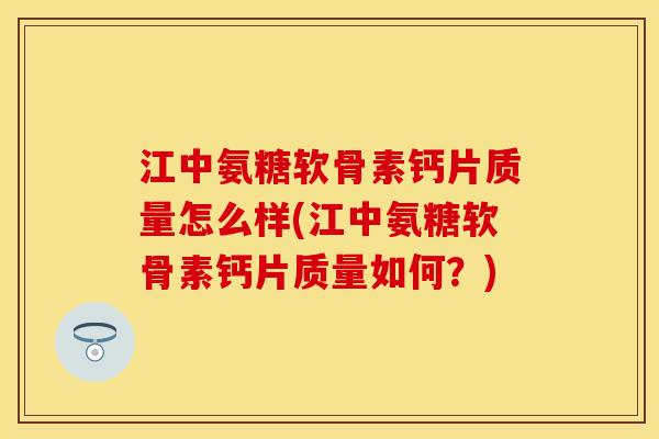 江中氨糖软骨素钙片质量怎么样(江中氨糖软骨素钙片质量如何？)