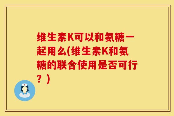 维生素K可以和氨糖一起用么(维生素K和氨糖的联合使用是否可行？)