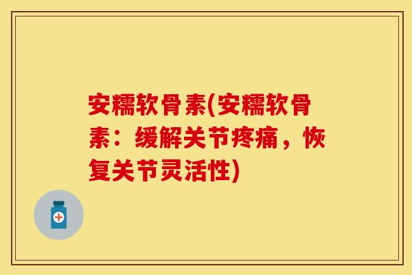 安糯软骨素(安糯软骨素：缓解关节疼痛，恢复关节灵活性)