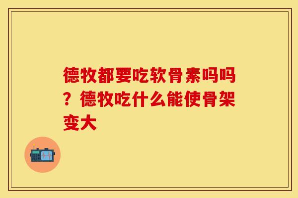 德牧都要吃软骨素吗吗?德牧吃什么能使骨架变大