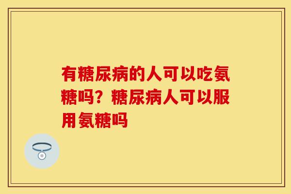有糖尿病的人可以吃氨糖吗？糖尿病人可以服用氨糖吗