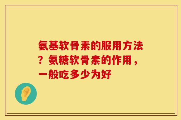 氨基软骨素的服用方法?氨糖软骨素的作用,一般吃多少为好 氨基软骨素的服用方法?氨糖软骨素的作用,一般吃多少为好