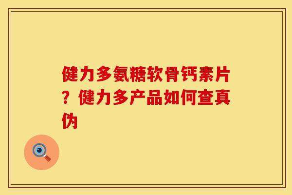 健力多氨糖软骨钙素片？健力多产品如何查真伪