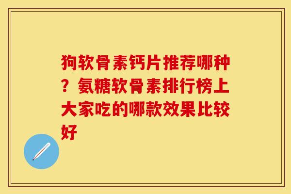 狗软骨素钙片推荐哪种？氨糖软骨素排行榜上大家吃的哪款效果比较好