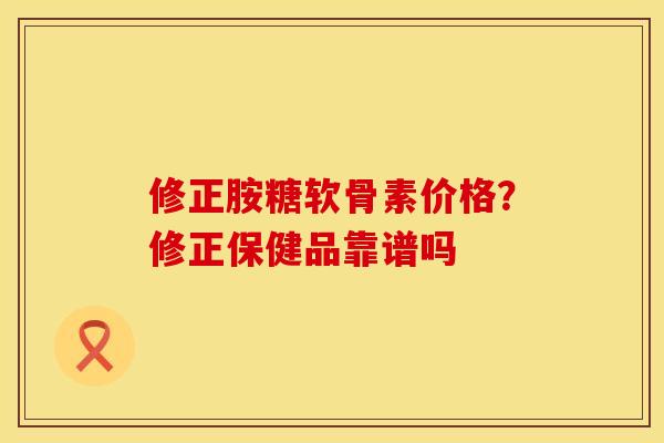 修正胺糖软骨素价格？修正保健品靠谱吗
