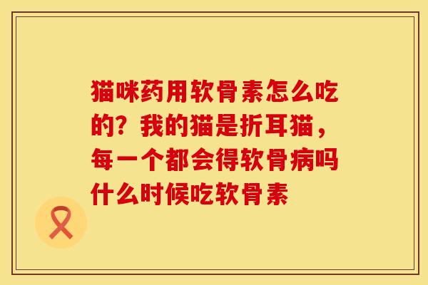 猫咪药用软骨素怎么吃的?我的猫是折耳猫,每一个都会得软骨吗什么时候吃软骨素 猫咪药用软骨素怎么吃的?我的猫是折耳猫,每一个都会得软骨吗什么时候吃软骨素