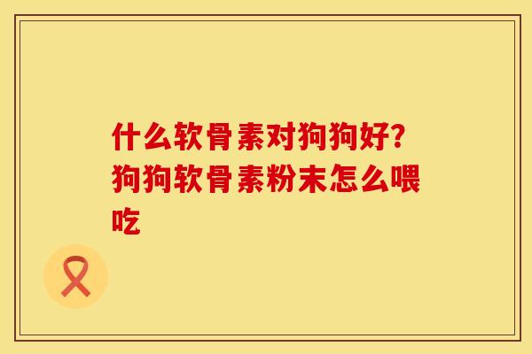 什么软骨素对狗狗好？狗狗软骨素粉末怎么喂吃