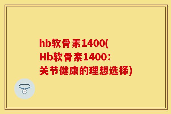 hb软骨素1400(Hb软骨素1400：关节健康的理想选择)