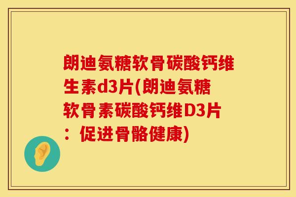 朗迪氨糖软骨碳酸钙维生素d3片(朗迪氨糖软骨素碳酸钙维D3片：促进骨骼健康)