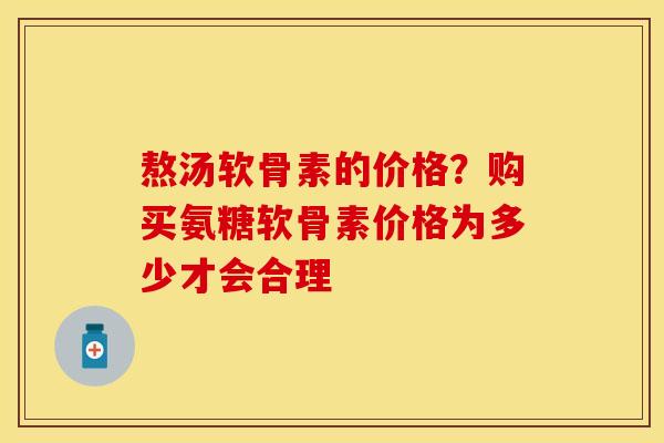 熬汤软骨素的价格？购买氨糖软骨素价格为多少才会合理