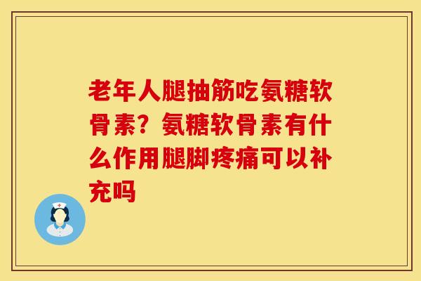 老年人腿抽筋吃氨糖软骨素？氨糖软骨素有什么作用腿脚疼痛可以补充吗
