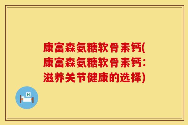 康富森氨糖软骨素钙(康富森氨糖软骨素钙：滋养关节健康的选择)