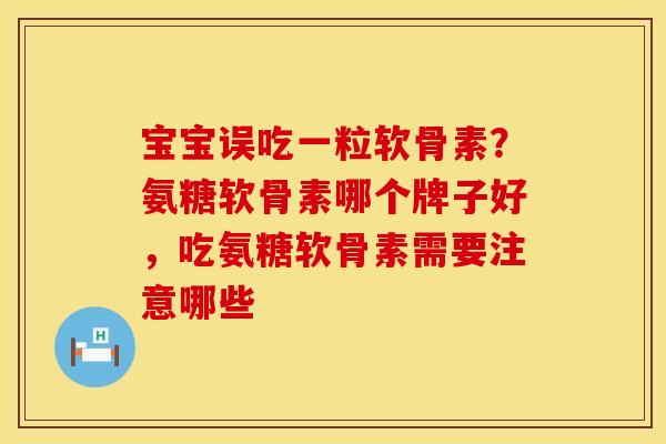 宝宝误吃一粒软骨素？氨糖软骨素哪个牌子好，吃氨糖软骨素需要注意哪些