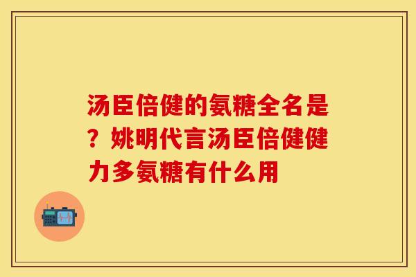 汤臣倍健的氨糖全名是?姚明代言汤臣倍健健力多氨糖有什么用