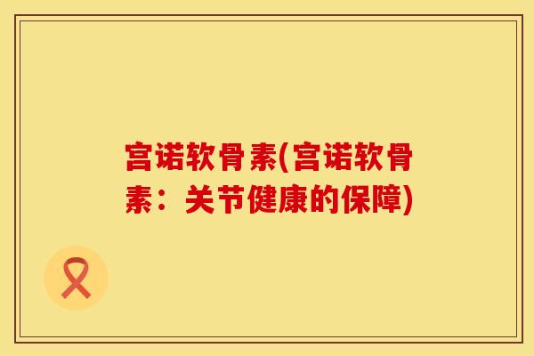 宫诺软骨素(宫诺软骨素：关节健康的保障)