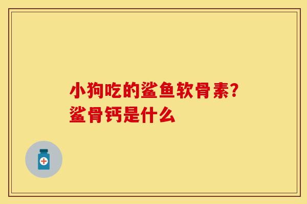 小狗吃的鲨鱼软骨素？鲨骨钙是什么