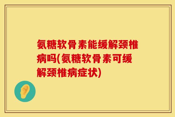 氨糖软骨素能缓解颈椎病吗(氨糖软骨素可缓解颈椎病症状)