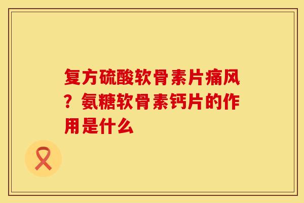 复方硫酸软骨素片痛风？氨糖软骨素钙片的作用是什么