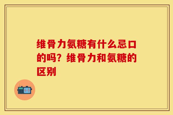 维骨力氨糖有什么忌口的吗？维骨力和氨糖的区别