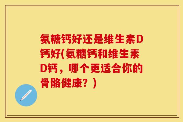 氨糖钙好还是维生素D钙好(氨糖钙和维生素D钙，哪个更适合你的骨骼健康？)