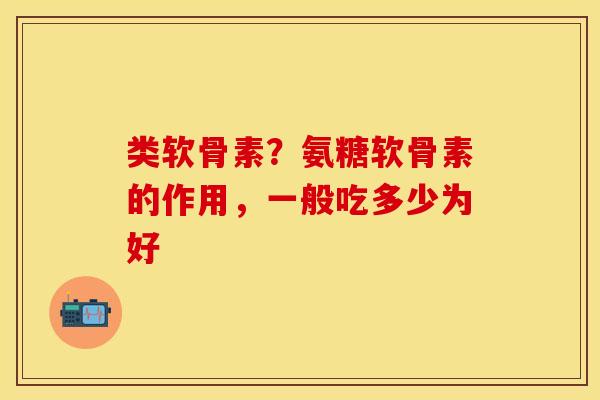 类软骨素？氨糖软骨素的作用，一般吃多少为好