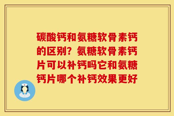 碳酸钙和氨糖软骨素钙的区别？氨糖软骨素钙片可以补钙吗它和氨糖钙片哪个补钙效果更好