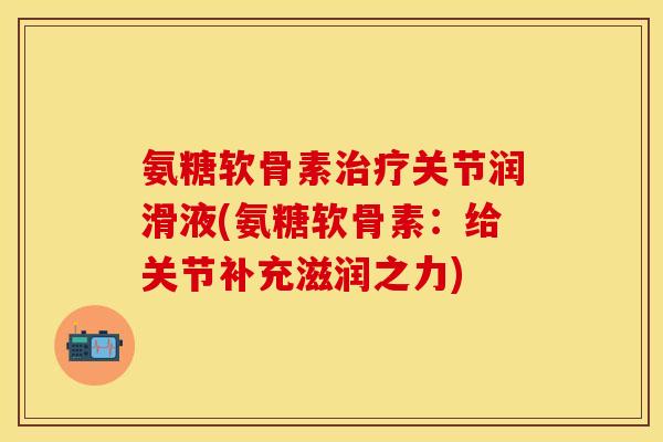 氨糖软骨素治疗关节润滑液(氨糖软骨素：给关节补充滋润之力)